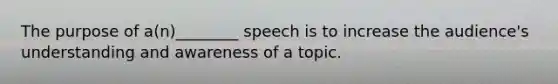 The purpose of a(n)________ speech is to increase the audience's understanding and awareness of a topic.