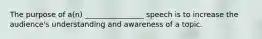 The purpose of a(n) ________________ speech is to increase the audience's understanding and awareness of a topic.
