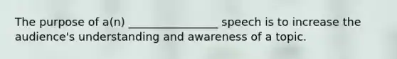 The purpose of a(n) ________________ speech is to increase the audience's understanding and awareness of a topic.