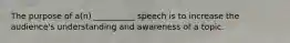 The purpose of a(n) __________ speech is to increase the audience's understanding and awareness of a topic.