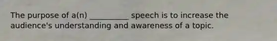 The purpose of a(n) __________ speech is to increase the audience's understanding and awareness of a topic.