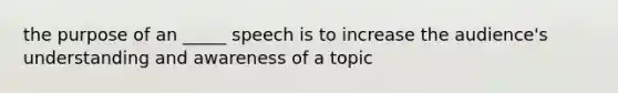 the purpose of an _____ speech is to increase the audience's understanding and awareness of a topic