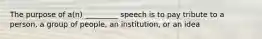 The purpose of a(n) _________ speech is to pay tribute to a person, a group of people, an institution, or an idea