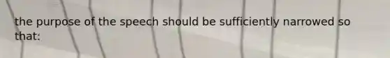 the purpose of the speech should be sufficiently narrowed so that: