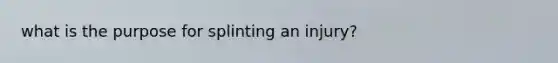 what is the purpose for splinting an injury?
