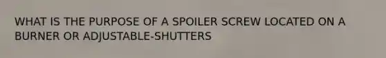 WHAT IS THE PURPOSE OF A SPOILER SCREW LOCATED ON A BURNER OR ADJUSTABLE-SHUTTERS