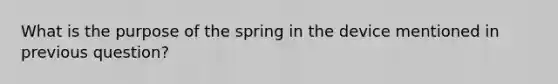 What is the purpose of the spring in the device mentioned in previous question?