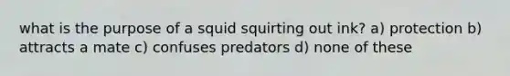 what is the purpose of a squid squirting out ink? a) protection b) attracts a mate c) confuses predators d) none of these