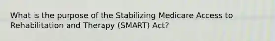 What is the purpose of the Stabilizing Medicare Access to Rehabilitation and Therapy (SMART) Act?