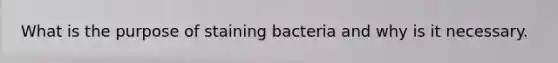 What is the purpose of staining bacteria and why is it necessary.