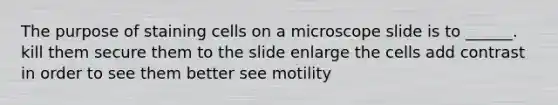 The purpose of staining cells on a microscope slide is to ______. kill them secure them to the slide enlarge the cells add contrast in order to see them better see motility