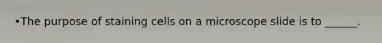 •The purpose of staining cells on a microscope slide is to ______.