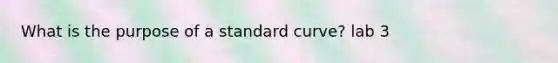 What is the purpose of a standard curve? lab 3