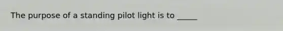 The purpose of a standing pilot light is to _____