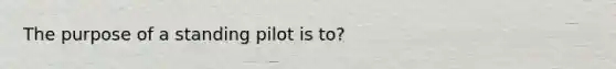 The purpose of a standing pilot is to?