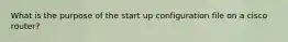 What is the purpose of the start up configuration file on a cisco router?