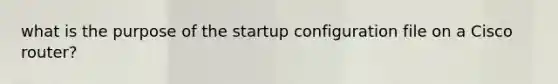 what is the purpose of the startup configuration file on a Cisco router?