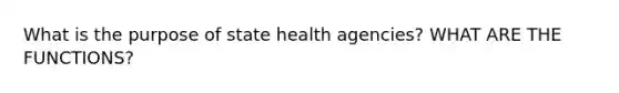 What is the purpose of state health agencies? WHAT ARE THE FUNCTIONS?