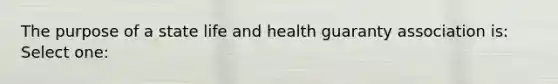 The purpose of a state life and health guaranty association is: Select one: