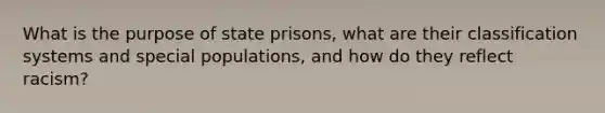 What is the purpose of state prisons, what are their classification systems and special populations, and how do they reflect racism?