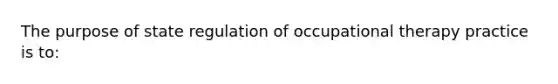 The purpose of state regulation of occupational therapy practice is to: