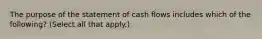 The purpose of the statement of cash flows includes which of the following? (Select all that apply.)