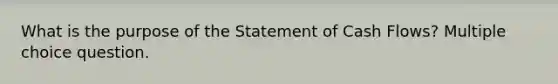 What is the purpose of the Statement of Cash Flows? Multiple choice question.