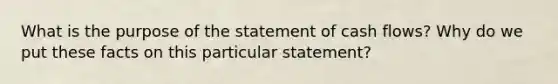 What is the purpose of the statement of cash flows? Why do we put these facts on this particular statement?