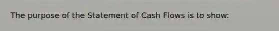 The purpose of the Statement of Cash Flows is to show: