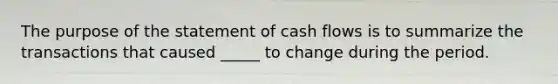 The purpose of the statement of cash flows is to summarize the transactions that caused _____ to change during the period.