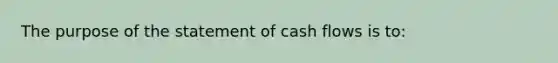 The purpose of the statement of cash flows is to: