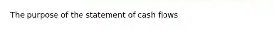 The purpose of the statement of cash flows