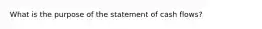 What is the purpose of the statement of cash flows?