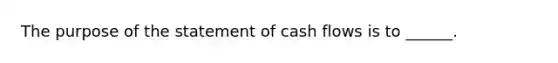 The purpose of the statement of cash flows is to ______.