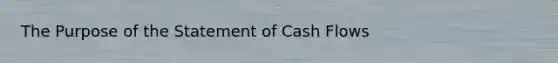 The Purpose of the Statement of Cash Flows