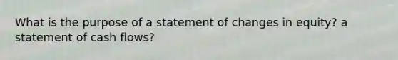 What is the purpose of a statement of changes in equity? a statement of cash flows?