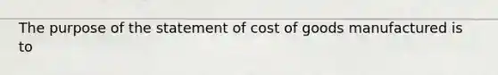 The purpose of the statement of cost of goods manufactured is to