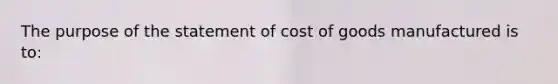 The purpose of the statement of cost of goods manufactured is to: