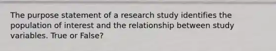 The purpose statement of a research study identifies the population of interest and the relationship between study variables. True or False?