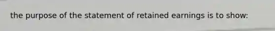 the purpose of the statement of retained earnings is to show: