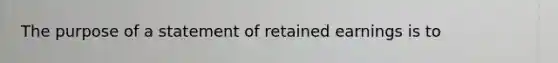 The purpose of a statement of retained earnings is to