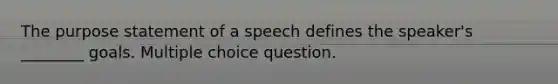 The purpose statement of a speech defines the speaker's ________ goals. Multiple choice question.