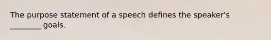 The purpose statement of a speech defines the speaker's ________ goals.