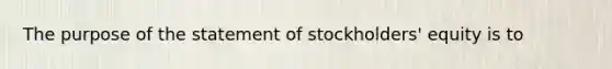 The purpose of the statement of stockholders' equity is to