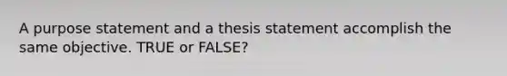 A purpose statement and a thesis statement accomplish the same objective. TRUE or FALSE?