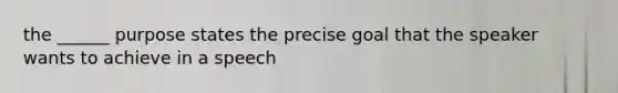 the ______ purpose states the precise goal that the speaker wants to achieve in a speech