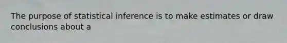 The purpose of statistical inference is to make estimates or draw conclusions about a