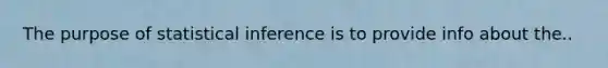 The purpose of statistical inference is to provide info about the..