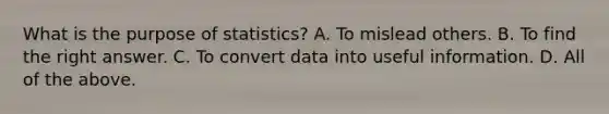 What is the purpose of statistics? A. To mislead others. B. To find the right answer. C. To convert data into useful information. D. All of the above.