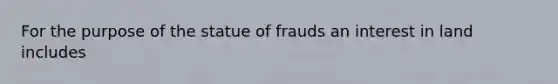 For the purpose of the statue of frauds an interest in land includes